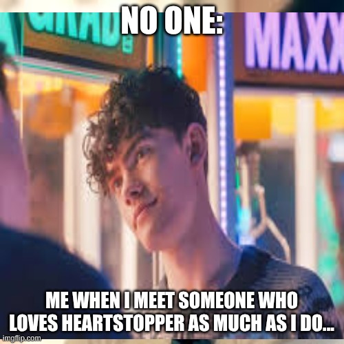 NO ONE: ME WHEN I MEET SOMEONE WHO LOVES HEARTSTOPPER AS MUCH AS I DO... | made w/ Imgflip meme maker
