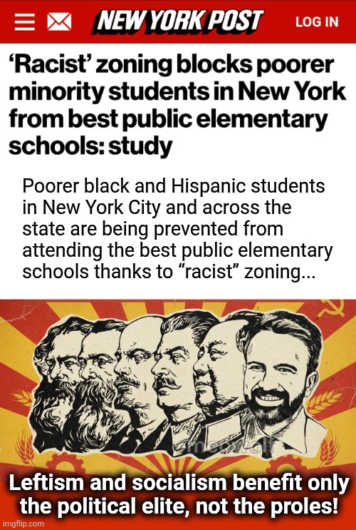 Typical blue state racism | Poorer black and Hispanic students
in New York City and across the
state are being prevented from
attending the best public elementary
schools thanks to “racist’’ zoning... Leftism and socialism benefit only
the political elite, not the proles! | image tagged in zohran mamdani socialism,memes,new york city,racism,schools,democrats | made w/ Imgflip meme maker