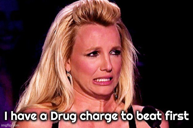 I have a Drug charge to beat first | image tagged in britney spears | made w/ Imgflip meme maker