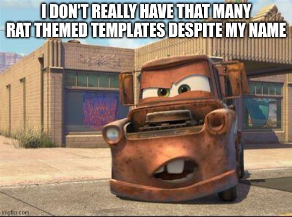 mater | I DON'T REALLY HAVE THAT MANY RAT THEMED TEMPLATES DESPITE MY NAME | image tagged in mater | made w/ Imgflip meme maker