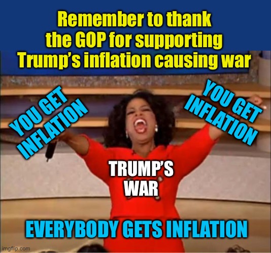 Oprah You Get A Meme | Remember to thank
the GOP for supporting
Trump’s inflation causing war; YOU GET
INFLATION; YOU GET
INFLATION; TRUMP’S
WAR; EVERYBODY GETS INFLATION | image tagged in memes,oprah you get a | made w/ Imgflip meme maker