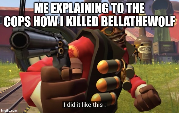 Tf2 demo man I did it like this | ME EXPLAINING TO THE COPS HOW I KILLED BELLATHEWOLF | image tagged in tf2 demo man i did it like this | made w/ Imgflip meme maker