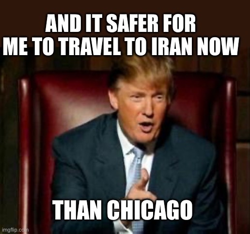 Donald Trump | AND IT SAFER FOR ME TO TRAVEL TO IRAN NOW THAN CHICAGO | image tagged in donald trump | made w/ Imgflip meme maker