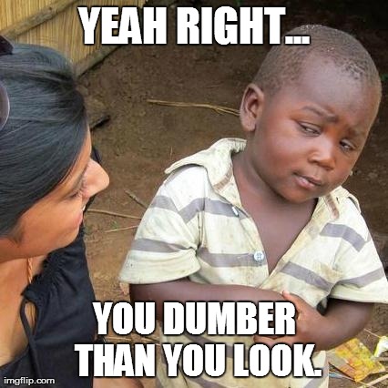 Third World Skeptical Kid Meme | YEAH RIGHT... YOU DUMBER THAN YOU LOOK. | image tagged in memes,third world skeptical kid | made w/ Imgflip meme maker