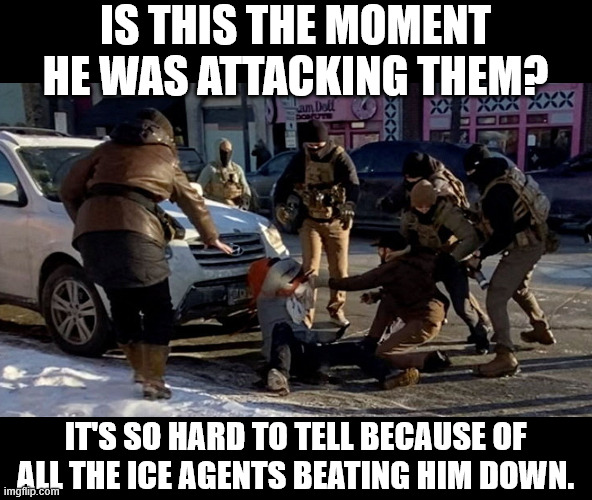 IS THIS THE MOMENT HE WAS ATTACKING THEM? IT'S SO HARD TO TELL BECAUSE OF ALL THE ICE AGENTS BEATING HIM DOWN. | made w/ Imgflip meme maker