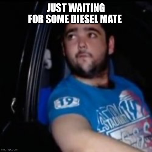 Just Waiting For a Mate | JUST WAITING FOR SOME DIESEL MATE | image tagged in just waiting for a mate | made w/ Imgflip meme maker
