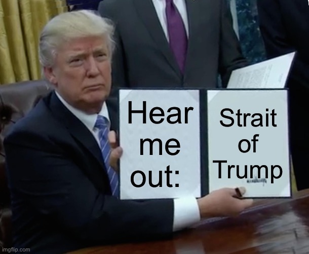 Trump’s Strait | Hear me out:; Strait of Trump | image tagged in memes,trump bill signing,iran,middle east,politics,political meme | made w/ Imgflip meme maker