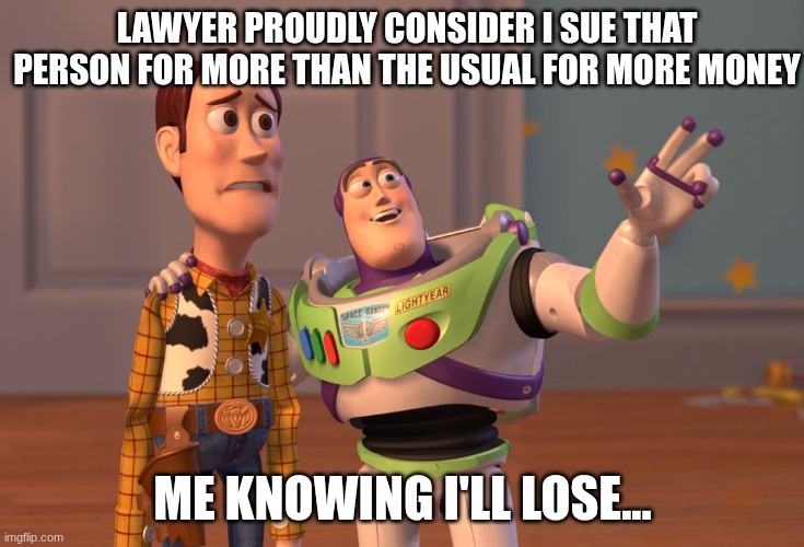 literally no one: | LAWYER PROUDLY CONSIDER I SUE THAT PERSON FOR MORE THAN THE USUAL FOR MORE MONEY; ME KNOWING I'LL LOSE... | image tagged in memes,x x everywhere | made w/ Imgflip meme maker