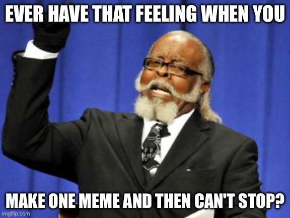 no title imgflip see | EVER HAVE THAT FEELING WHEN YOU; MAKE ONE MEME AND THEN CAN'T STOP? | image tagged in memes,too damn high | made w/ Imgflip meme maker