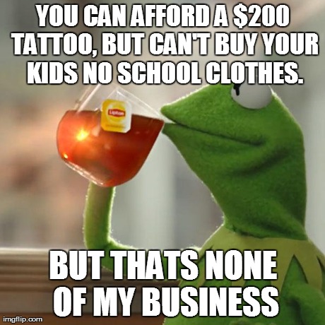 But That's None Of My Business | YOU CAN AFFORD A $200 TATTOO, BUT CAN'T BUY YOUR KIDS NO SCHOOL CLOTHES. BUT THATS NONE OF MY BUSINESS | image tagged in memes,but thats none of my business,kermit the frog | made w/ Imgflip meme maker