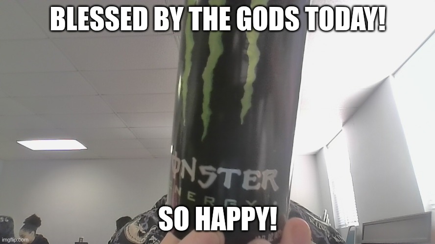 (optional) comment if you're a monster energy fan as well! | BLESSED BY THE GODS TODAY! SO HAPPY! | made w/ Imgflip meme maker