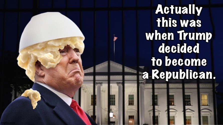 Actually this was when Trump decided to become a Republican. | image tagged in trump mashed potatoes | made w/ Imgflip meme maker