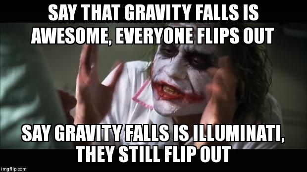 And everybody loses their minds Meme | SAY THAT GRAVITY FALLS IS AWESOME, EVERYONE FLIPS OUT SAY GRAVITY FALLS IS ILLUMINATI, THEY STILL FLIP OUT | image tagged in memes,and everybody loses their minds | made w/ Imgflip meme maker