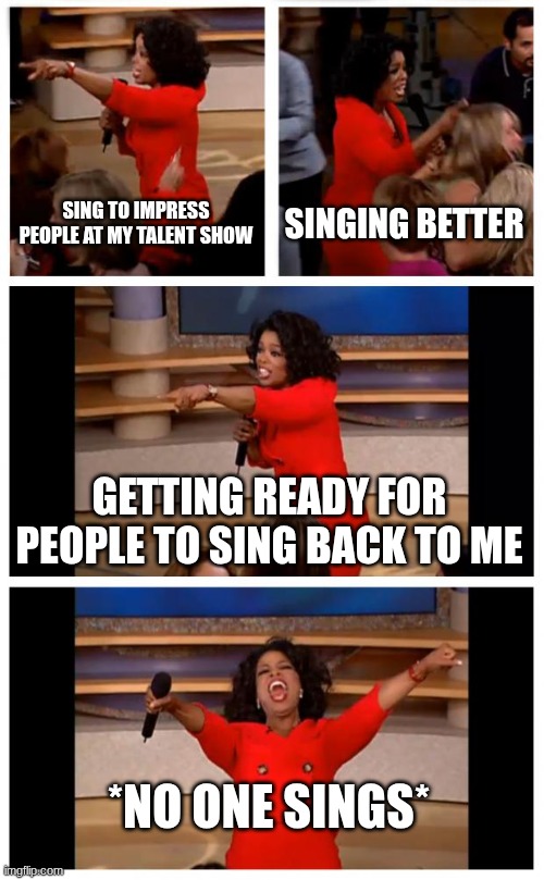 tough crowwwwwddd | SING TO IMPRESS PEOPLE AT MY TALENT SHOW; SINGING BETTER; GETTING READY FOR PEOPLE TO SING BACK TO ME; *NO ONE SINGS* | image tagged in memes,oprah you get a car everybody gets a car | made w/ Imgflip meme maker