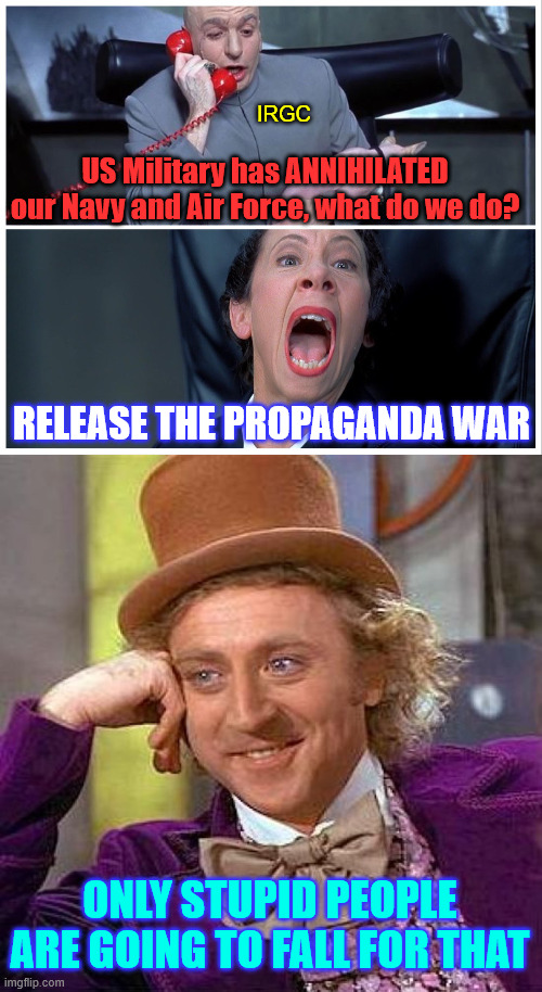 MSM ready to serve Iran | IRGC; US Military has ANNIHILATED our Navy and Air Force, what do we do? RELEASE THE PROPAGANDA WAR; ONLY STUPID PEOPLE ARE GOING TO FALL FOR THAT | image tagged in memes,here comes the propaganda,lib cult more than happy to help | made w/ Imgflip meme maker
