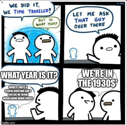 The great depression | WE'RE IN THE 1930S'; WHAT YEAR IS IT? WHAT?! THATS A STUPID QUESTION CAN'T YOU SEE IM TRYNA AVOID GOING BROKE HERE?! | image tagged in time travel | made w/ Imgflip meme maker