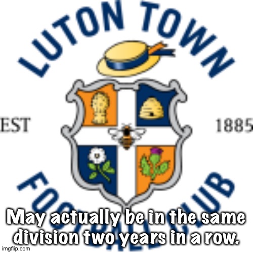 Hard climb up, hard fall down | May actually be in the same division two years in a row. | image tagged in luton town fc | made w/ Imgflip meme maker