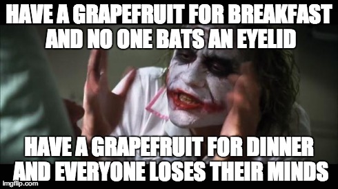 And everybody loses their minds Meme | HAVE A GRAPEFRUIT FOR BREAKFAST AND NO ONE BATS AN EYELID HAVE A GRAPEFRUIT FOR DINNER AND EVERYONE LOSES THEIR MINDS | image tagged in memes,and everybody loses their minds | made w/ Imgflip meme maker