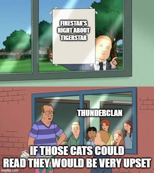 Thunderclan during the First series | FIRESTAR'S RIGHT ABOUT TIGERSTAR; THUNDERCLAN; IF THOSE CATS COULD READ THEY WOULD BE VERY UPSET | image tagged in if they could read | made w/ Imgflip meme maker