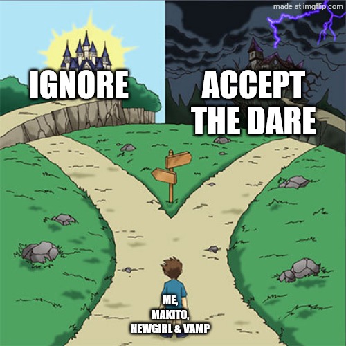 Two Paths | IGNORE ACCEPT THE DARE ME, MAKITO, NEWGIRL & VAMP | image tagged in two paths | made w/ Imgflip meme maker