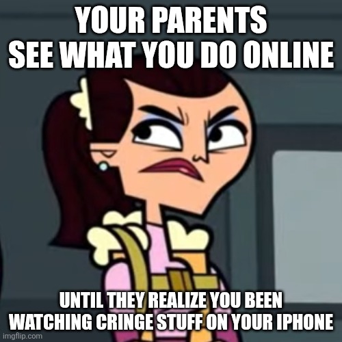 Side eye meme | YOUR PARENTS SEE WHAT YOU DO ONLINE; UNTIL THEY REALIZE YOU BEEN WATCHING CRINGE STUFF ON YOUR IPHONE | image tagged in total drama | made w/ Imgflip meme maker