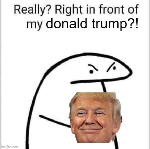 donald trump | donald trump?! | image tagged in really right in front of my pancit | made w/ Imgflip meme maker