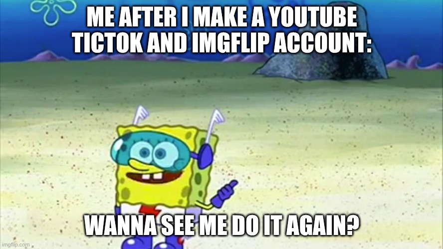 spongebob wanna see me do it again | ME AFTER I MAKE A YOUTUBE TICTOK AND IMGFLIP ACCOUNT:; WANNA SEE ME DO IT AGAIN? | image tagged in spongebob wanna see me do it again | made w/ Imgflip meme maker