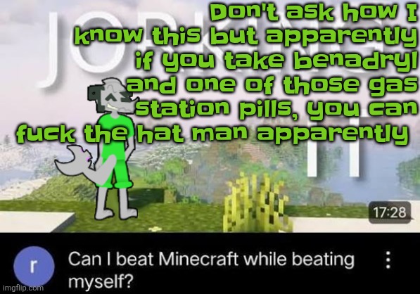 Can I beat Minecraft while beating myself Zap | Don't ask how I know this but apparently if you take benadryl and one of those gas station pills, you can fu​ck the hat man apparently | image tagged in can i beat minecraft while beating myself zap | made w/ Imgflip meme maker