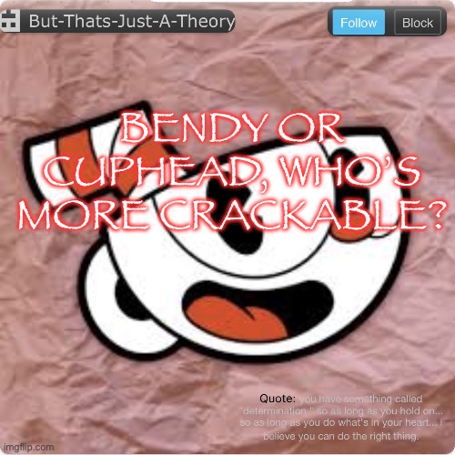 Muffinhead announcement template | BENDY OR CUPHEAD, WHO’S MORE CRACKABLE? | image tagged in muffinhead announcement template | made w/ Imgflip meme maker