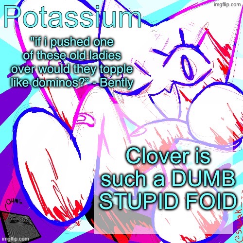 Potassium shitass fucking fuck template fuck | Clover is such a DUMB STUPID FOID | image tagged in potassium shitass fucking fuck template fuck | made w/ Imgflip meme maker