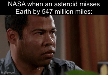 Aw hell naw | NASA when an asteroid misses Earth by 547 million miles: | image tagged in gifs,funny,memes,relatable,funny memes | made w/ Imgflip video-to-gif maker