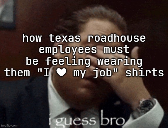 i guess bro | how texas roadhouse employees must be feeling wearing them "I ❤ my job" shirts | image tagged in i guess bro | made w/ Imgflip meme maker