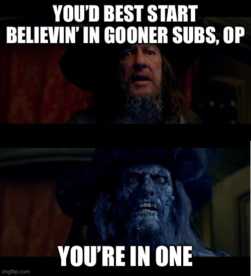 you best start believin in ghost stories | YOU’D BEST START BELIEVIN’ IN GOONER SUBS, OP; YOU’RE IN ONE | image tagged in you best start believin in ghost stories | made w/ Imgflip meme maker