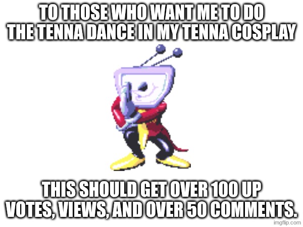 TO THOSE WHO WANT ME TO DO THE TENNA DANCE IN MY TENNA COSPLAY; THIS SHOULD GET OVER 100 UP VOTES, VIEWS, AND OVER 50 COMMENTS. | made w/ Imgflip meme maker