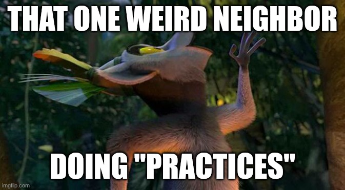 I Like to move it move it | THAT ONE WEIRD NEIGHBOR; DOING "PRACTICES" | image tagged in i like to move it move it | made w/ Imgflip meme maker