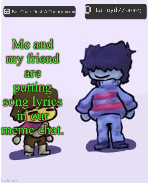 Muffinhead and La-loyd77 announcement template | Me and my friend are putting song lyrics in our meme chat. | image tagged in muffinhead and la-loyd77 announcement template | made w/ Imgflip meme maker