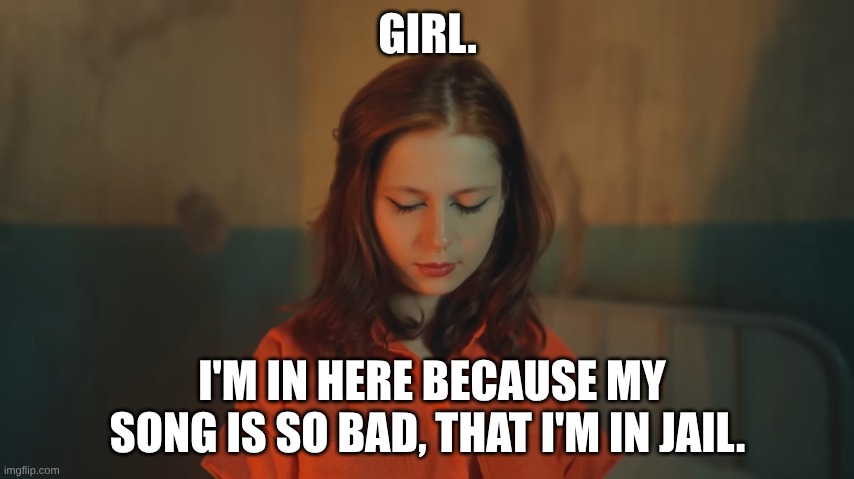 Jail sentence | GIRL. I'M IN HERE BECAUSE MY SONG IS SO BAD, THAT I'M IN JAIL. | image tagged in song lyrics | made w/ Imgflip meme maker
