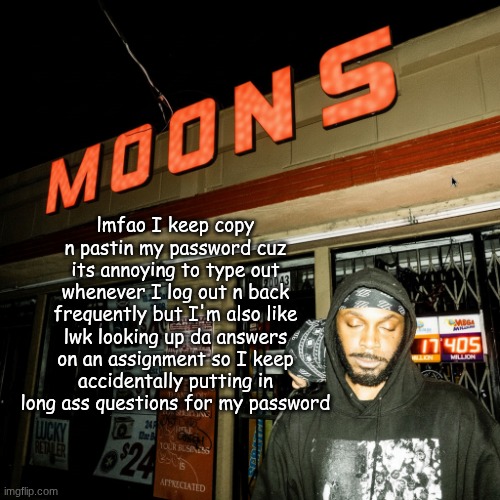 moons offline temp | lmfao I keep copy n pastin my password cuz its annoying to type out whenever I log out n back frequently but I'm also like lwk looking up da answers on an assignment so I keep accidentally putting in long ass questions for my password | image tagged in moons offline temp | made w/ Imgflip meme maker
