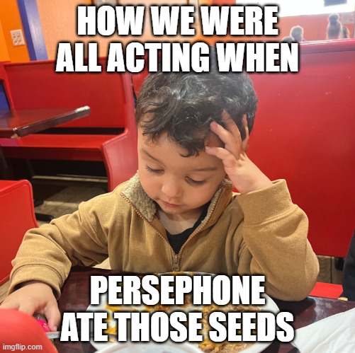 Come on man | HOW WE WERE ALL ACTING WHEN; PERSEPHONE ATE THOSE SEEDS | image tagged in come on man,memes,greek mythology,mythology,myth | made w/ Imgflip meme maker