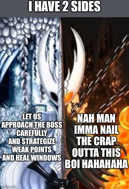The side to the right works more times than you think. | LET US APPROACH THE BOSS CAREFULLY AND STRATEGIZE WEAK POINTS AND HEAL WINDOWS; NAH MAN IMMA NAIL THE CRAP OUTTA THIS BOI HAHAHAHA | image tagged in hollow knight i have 2 sides | made w/ Imgflip meme maker