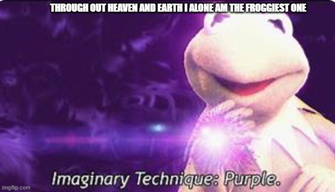 Through out heaven and earth I alone am the froggiest one | THROUGH OUT HEAVEN AND EARTH I ALONE AM THE FROGGIEST ONE | image tagged in through out heaven and earth i alone am the froggiest one | made w/ Imgflip meme maker