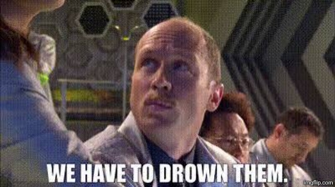 We have to drown them. | image tagged in we have to drown them | made w/ Imgflip meme maker