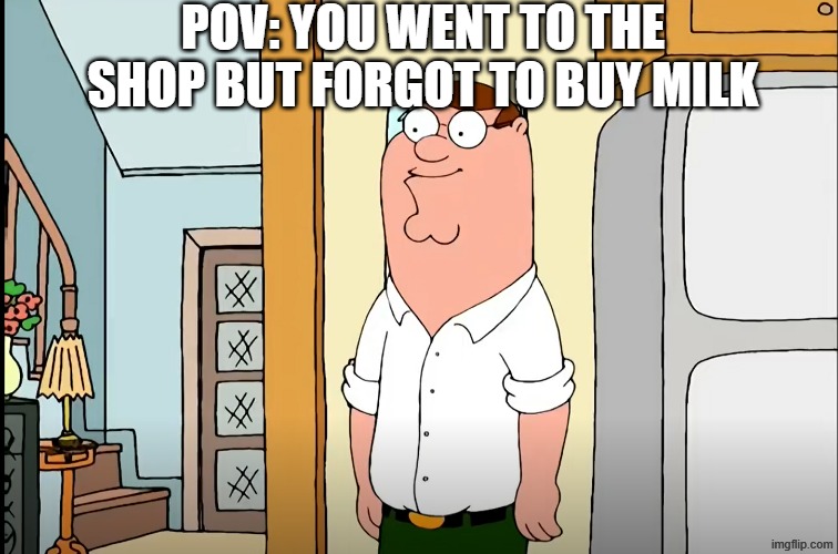 slim peter griffin | POV: YOU WENT TO THE SHOP BUT FORGOT TO BUY MILK | image tagged in slim peter griffin,tv shows,family guy,peter griffin,funny,memes | made w/ Imgflip meme maker