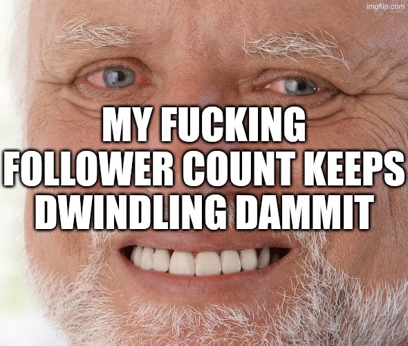 Hide the Pain Harold | MY FUCKING FOLLOWER COUNT KEEPS DWINDLING DAMMIT | image tagged in hide the pain harold | made w/ Imgflip meme maker