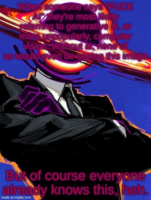 nobody cares but i'm talking about this anyways | When someone says "FUCK AI" they're most likely referring to generative ai, or more unpopularly, computer vision. Without ai, none of us would even be seeing this image; But of course everyone already knows this, heh. | image tagged in supermassive | made w/ Imgflip meme maker