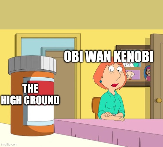 Posting Star Wars memes until May 4th (day 4) | OBI WAN KENOBI; THE HIGH GROUND | image tagged in lois prescription pills | made w/ Imgflip meme maker
