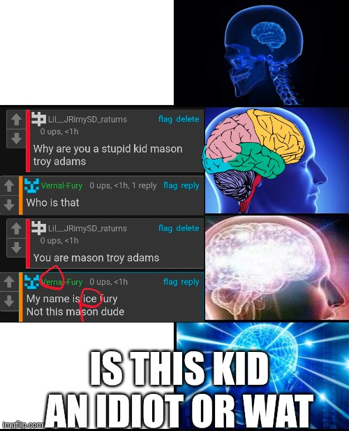 My meme | IS THIS KID AN IDIOT OR WAT | image tagged in expanding brain 4 panels | made w/ Imgflip meme maker