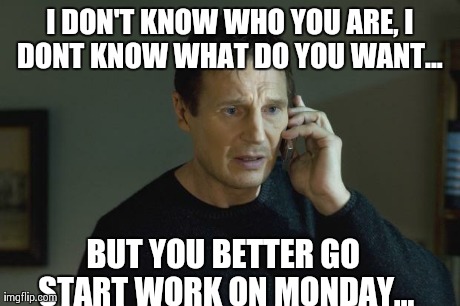 I don't know who are you | I DON'T KNOW WHO YOU ARE, I DONT KNOW WHAT DO YOU WANT...
 BUT YOU BETTER GO START WORK ON MONDAY... | image tagged in i don't know who are you | made w/ Imgflip meme maker