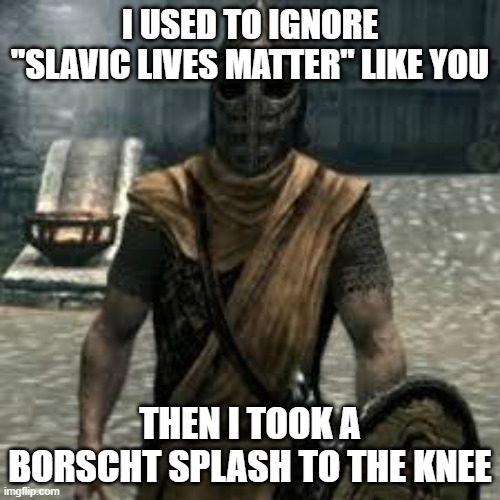Arrow to the knee | I USED TO IGNORE "SLAVIC LIVES MATTER" LIKE YOU; THEN I TOOK A BORSCHT SPLASH TO THE KNEE | image tagged in arrow to the knee,slavic lives matter,black lives matter | made w/ Imgflip meme maker