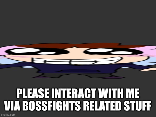 Buh | PLEASE INTERACT WITH ME VIA BOSSFIGHTS RELATED STUFF | made w/ Imgflip meme maker